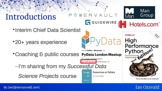 
Interim Chief Data Scientist

20+ years experience

Coaching & public courses
–I’m sharing from my Successful Data
Science Projects course
Introductions
By [ian]@ianozsvald[.com] Ian Ozsvald
2nd
Edition!
