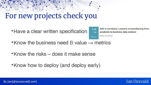 
Have a clear written specification

Know the business need & value → metrics

Know the risks – does it make sense

Know how to deploy (and deploy early)
For new projects check you
By [ian]@ianozsvald[.com] Ian Ozsvald
