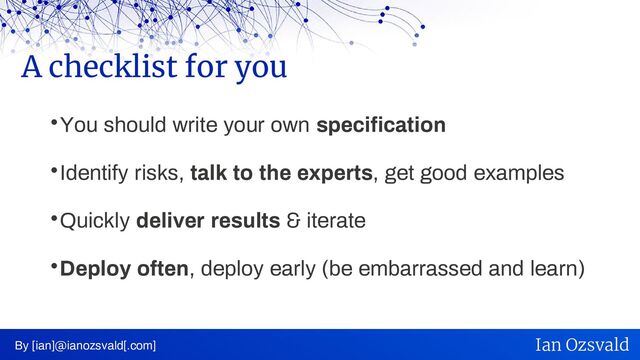 
You should write your own specification

Identify risks, talk to the experts, get good examples

Quickly deliver results & iterate

Deploy often, deploy early (be embarrassed and learn)
A checklist for you
By [ian]@ianozsvald[.com] Ian Ozsvald
