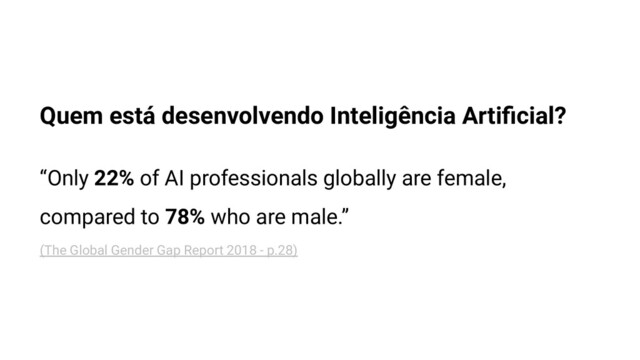 Quem está desenvolvendo Inteligência Artiﬁcial?
“Only 22% of AI professionals globally are female,
compared to 78% who are male.”
(The Global Gender Gap Report 2018 - p.28)
