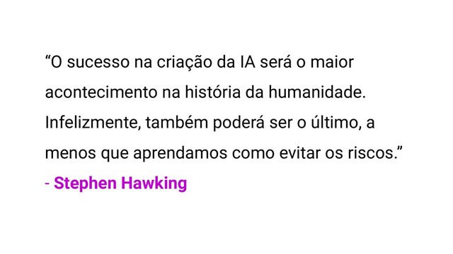 “O sucesso na criação da IA será o maior
acontecimento na história da humanidade.
Infelizmente, também poderá ser o último, a
menos que aprendamos como evitar os riscos.”
- Stephen Hawking
