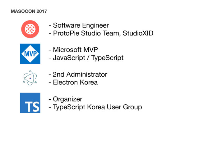 - Software Engineer

- ProtoPie Studio Team, StudioXID
MASOCON 2017
- Microsoft MVP

- JavaScript / TypeScript
- 2nd Administrator

- Electron Korea
- Organizer

- TypeScript Korea User Group
