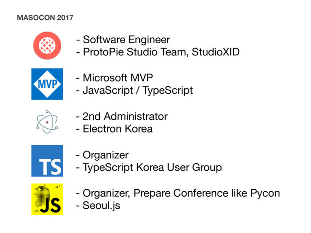 - Software Engineer

- ProtoPie Studio Team, StudioXID
MASOCON 2017
- Microsoft MVP

- JavaScript / TypeScript
- 2nd Administrator

- Electron Korea
- Organizer

- TypeScript Korea User Group
- Organizer, Prepare Conference like Pycon

- Seoul.js
