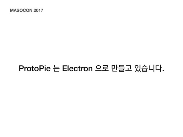 ProtoPie ח Electron ਵ۽ ٜ݅Ҋ ੓णפ׮.
MASOCON 2017
