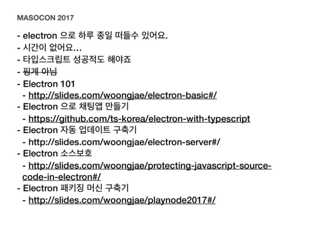 - electron ਵ۽ ೞܖ ઙੌ ځٜࣻ ੓যਃ.
- दр੉ হযਃ…
- ఋੑझ௼݀౟ ࢿҕ੸ب ೧ঠભ
- ೝѱ ইש 
- Electron 101
- http://slides.com/woongjae/electron-basic#/
- Electron ਵ۽ ଻౴জ ٜ݅ӝ
- https://github.com/ts-korea/electron-with-typescript
- Electron ੗ز সؘ੉౟ ҳ୷ӝ
- http://slides.com/woongjae/electron-server#/
- Electron ࣗझࠁഐ
- http://slides.com/woongjae/protecting-javascript-source-
code-in-electron#/
- Electron ಁః૚ ݠन ҳ୷ӝ
- http://slides.com/woongjae/playnode2017#/
MASOCON 2017
