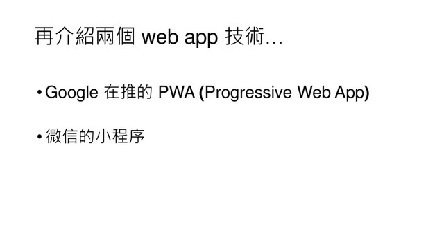 再介紹兩個 web app 技術…
•Google 在推的 PWA (Progressive Web App)
•微信的小程序
