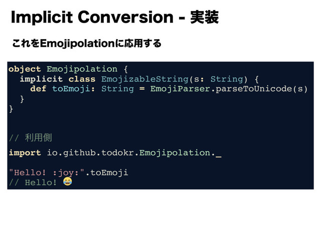 *NQMJDJU$POWFSTJPO࣮૷
͜ΕΛ&NPKJQPMBUJPOʹԠ༻͢Δ
object Emojipolation {
implicit class EmojizableString(s: String) {
def toEmoji: String = EmojiParser.parseToUnicode(s)
}
}
// ར༻ଆ
import io.github.todokr.Emojipolation._
"Hello! :joy:".toEmoji
// Hello! 

