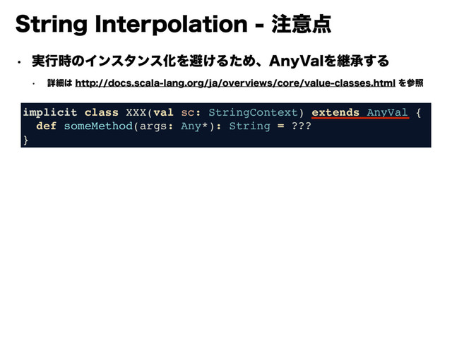 4USJOH*OUFSQPMBUJPO஫ҙ఺
w ࣮ߦ࣌ͷΠϯελϯεԽΛආ͚ΔͨΊɺ"OZ7BMΛܧঝ͢Δ
w ৄࡉ͸IUUQEPDTTDBMBMBOHPSHKBPWFSWJFXTDPSFWBMVFDMBTTFTIUNMΛࢀর
implicit class XXX(val sc: StringContext) extends AnyVal {
def someMethod(args: Any*): String = ???
}
