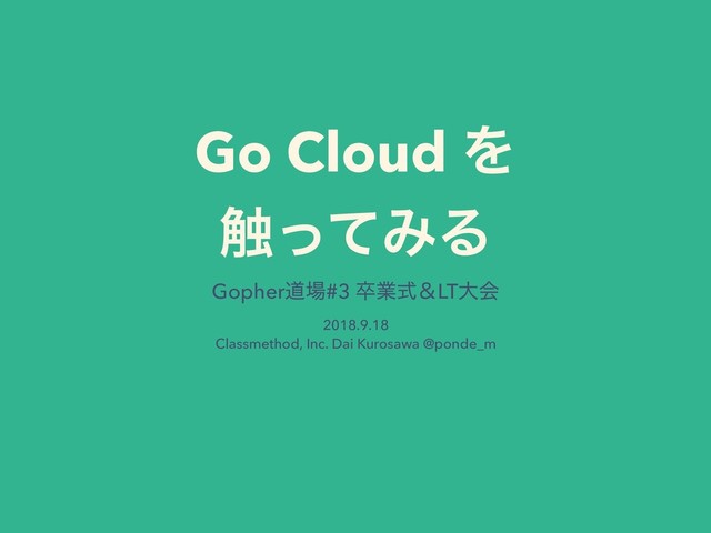 Go Cloud Λ
৮ͬͯΈΔ
Gopherಓ৔#3 ଔۀࣜˍLTେձ
2018.9.18
Classmethod, Inc. Dai Kurosawa @ponde_m

