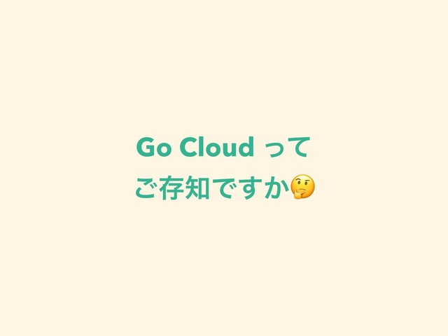 Go Cloud ͬͯ
͝ଘ஌Ͱ͔͢
