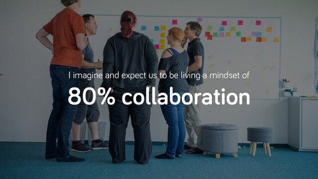 I imagine and expect us to be living a mindset of
80% collaboration
