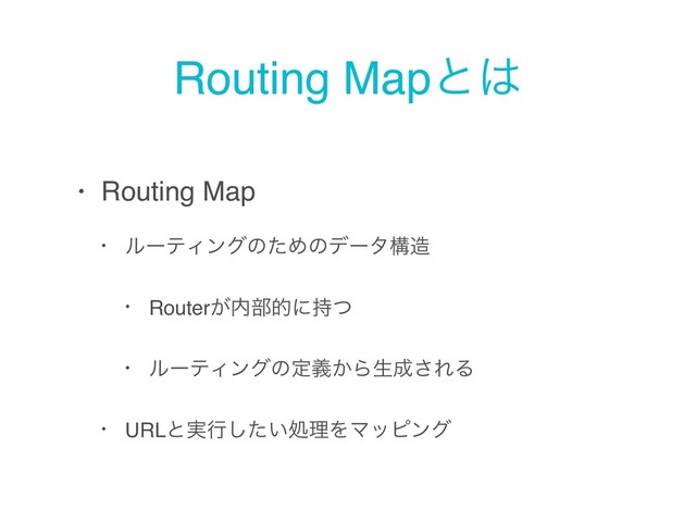 Routing Mapͱ͸
• Routing Map
• ϧʔςΟϯάͷͨΊͷσʔλߏ଄
• Router͕಺෦తʹ࣋ͭ
• ϧʔςΟϯάͷఆ͔ٛΒੜ੒͞ΕΔ
• URLͱ࣮ߦ͍ͨ͠ॲཧΛϚοϐϯά
