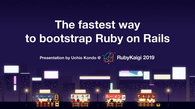 The fastest way
to bootstrap Ruby on Rails
Presentation by Uchio Kondo @
