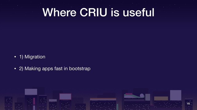 Where CRIU is useful
• 1) Migration

• 2) Making apps fast in bootstrap
15
