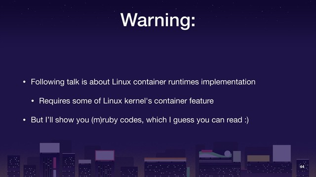Warning:
• Following talk is about Linux container runtimes implementation

• Requires some of Linux kernel's container feature

• But I’ll show you (m)ruby codes, which I guess you can read :)
44
