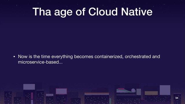 Tha age of Cloud Native
• Now is the time everything becomes containerized, orchestrated and
microservice-based...
54
