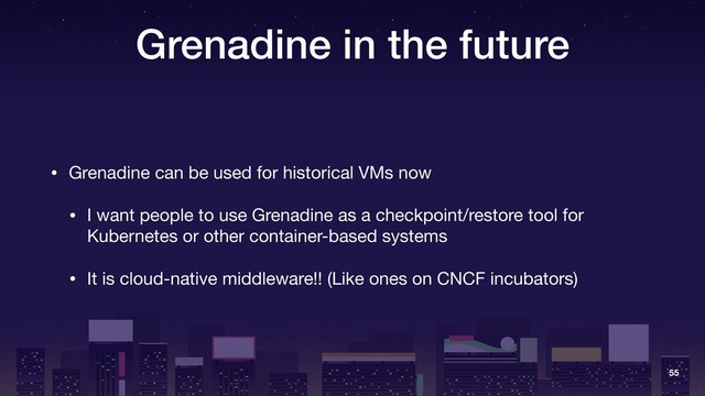 Grenadine in the future
• Grenadine can be used for historical VMs now

• I want people to use Grenadine as a checkpoint/restore tool for
Kubernetes or other container-based systems

• It is cloud-native middleware!! (Like ones on CNCF incubators)
55
