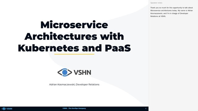 VSHN – The DevOps Company
Adrian Kosmaczewski, Developer Relations
Microservice
Architectures with
Kubernetes and PaaS
Thank you so much for this opportunity to talk about
Microservice architectures today. My name is Adrian
Kosmaczewski, and I’m in charge of Developer
Relations at VSHN.
Speaker notes
1

