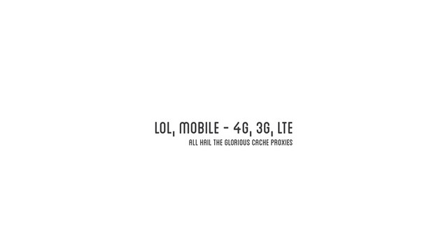 lol, mobile - 4g, 3g, LTE
all hail the glorious cache proxies
