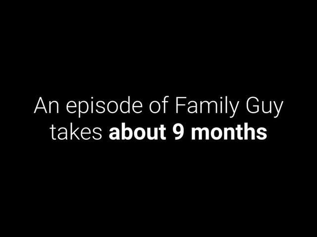 An episode of Family Guy
takes about 9 months
