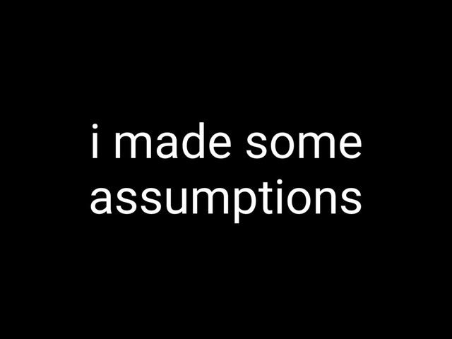 i made some
assumptions
