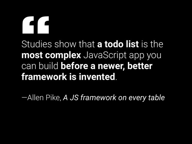 Studies show that a todo list is the
most complex JavaScript app you
can build before a newer, better
framework is invented.
—Allen Pike, A JS framework on every table
“
