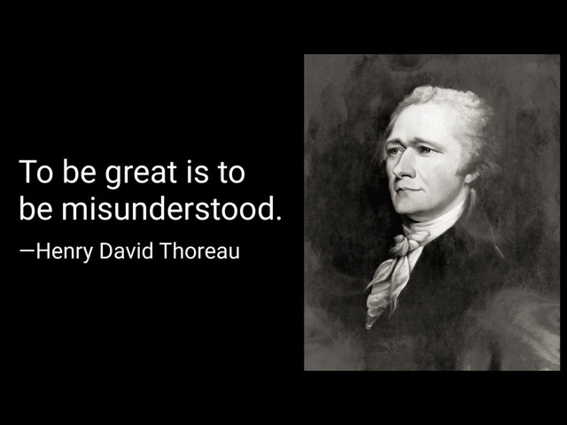 —Henry David Thoreau
To be great is to
be misunderstood.
