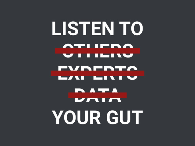 LISTEN TO
OTHERS
EXPERTS
DATA
YOUR GUT
