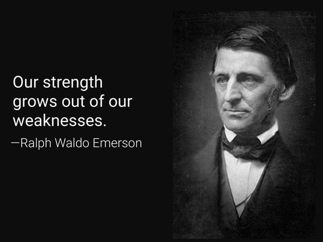 —Ralph Waldo Emerson
Our strength
grows out of our
weaknesses.

