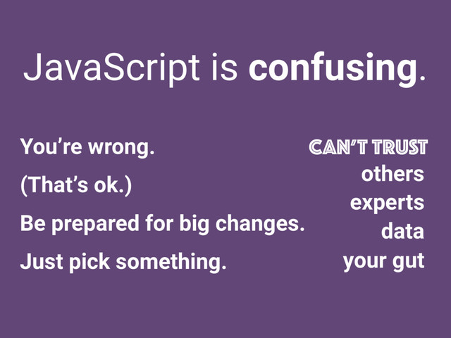 JavaScript is confusing.
CAN’T TRUST
others
experts
data
your gut
You’re wrong.
(That’s ok.)
Be prepared for big changes.
Just pick something.
