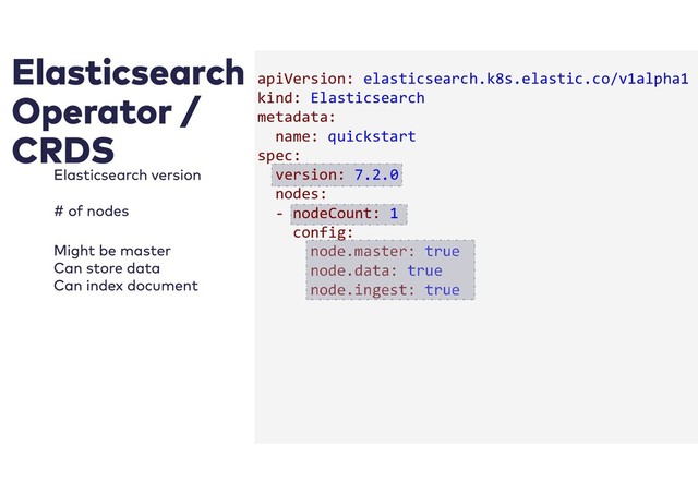 apiVersion: elasticsearch.k8s.elastic.co/v1alpha1
kind: Elasticsearch
metadata:
name: quickstart
spec:
version: 7.2.0
nodes:
- nodeCount: 1
config:
node.master: true
node.data: true
node.ingest: true
