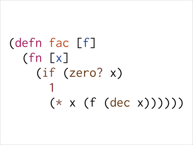 (defn fac [f]
(fn [x]
(if (zero? x)
1
(* x (f (dec x))))))
