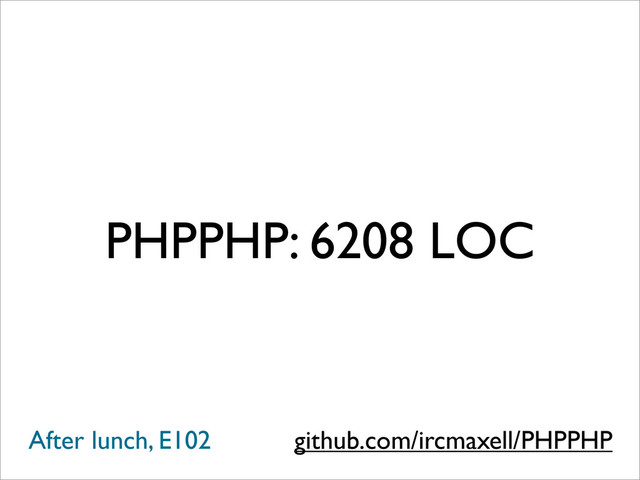PHPPHP: 6208 LOC
github.com/ircmaxell/PHPPHP
After lunch, E102
