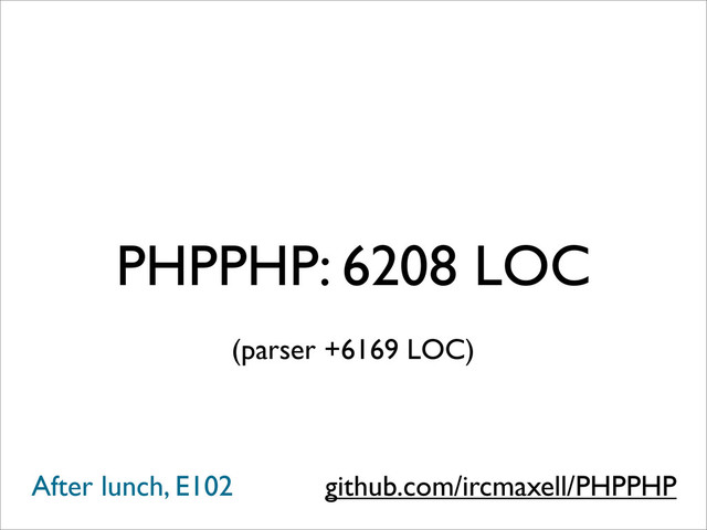 PHPPHP: 6208 LOC
github.com/ircmaxell/PHPPHP
After lunch, E102
(parser +6169 LOC)
