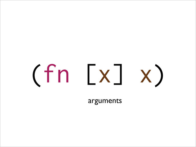(fn [x] x)
arguments

