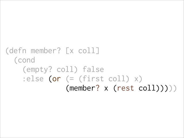(defn member? [x coll]
(cond
(empty? coll) false
:else (or (= (first coll) x)
(member? x (rest coll)))))
