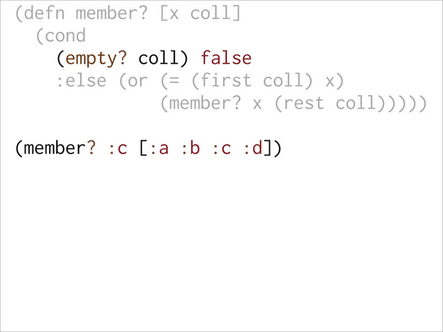 (defn member? [x coll]
(cond
(empty? coll) false
:else (or (= (first coll) x)
(member? x (rest coll)))))
(member? :c [:a :b :c :d])
