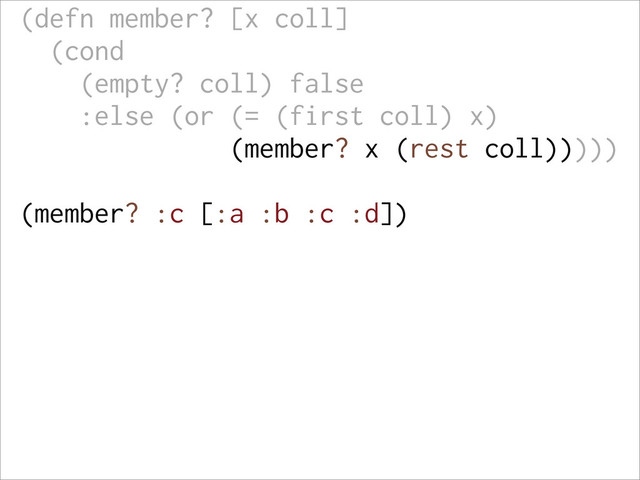 (defn member? [x coll]
(cond
(empty? coll) false
:else (or (= (first coll) x)
(member? x (rest coll)))))
(member? :c [:a :b :c :d])
