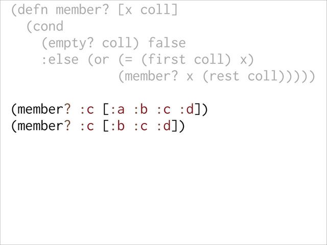 (defn member? [x coll]
(cond
(empty? coll) false
:else (or (= (first coll) x)
(member? x (rest coll)))))
(member? :c [:a :b :c :d])
(member? :c [:b :c :d])
