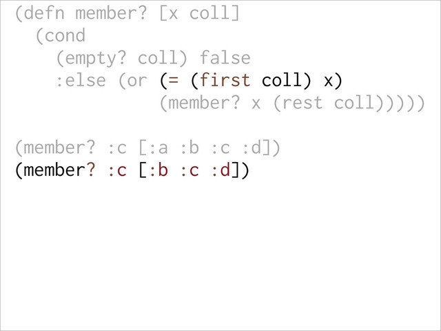 (defn member? [x coll]
(cond
(empty? coll) false
:else (or (= (first coll) x)
(member? x (rest coll)))))
(member? :c [:a :b :c :d])
(member? :c [:b :c :d])
