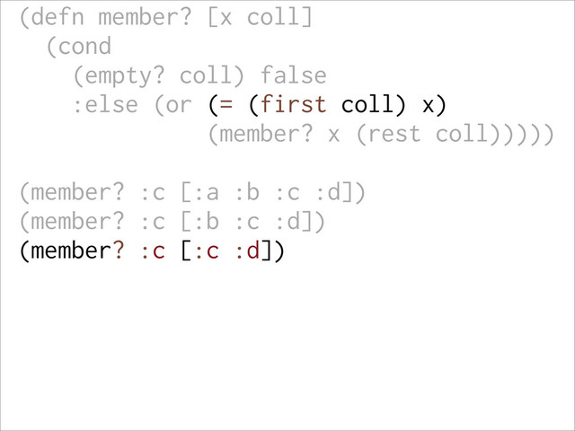 (defn member? [x coll]
(cond
(empty? coll) false
:else (or (= (first coll) x)
(member? x (rest coll)))))
(member? :c [:a :b :c :d])
(member? :c [:b :c :d])
(member? :c [:c :d])
