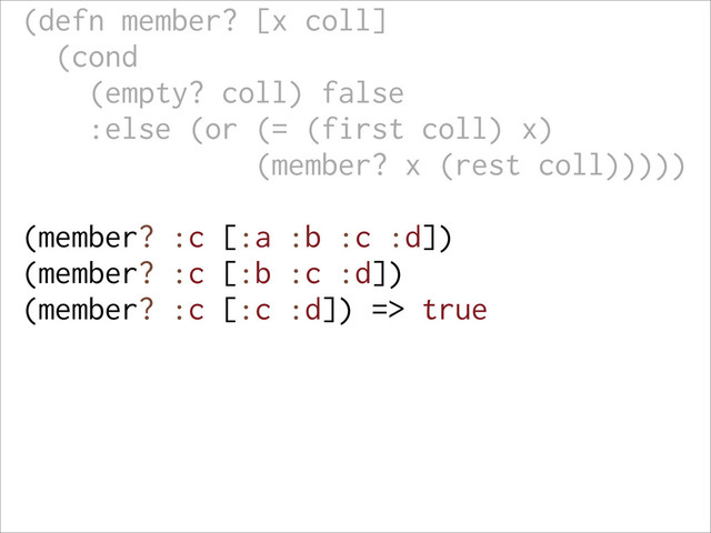 (defn member? [x coll]
(cond
(empty? coll) false
:else (or (= (first coll) x)
(member? x (rest coll)))))
(member? :c [:a :b :c :d])
(member? :c [:b :c :d])
(member? :c [:c :d]) => true
