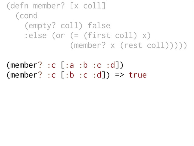 (defn member? [x coll]
(cond
(empty? coll) false
:else (or (= (first coll) x)
(member? x (rest coll)))))
(member? :c [:a :b :c :d])
(member? :c [:b :c :d]) => true
