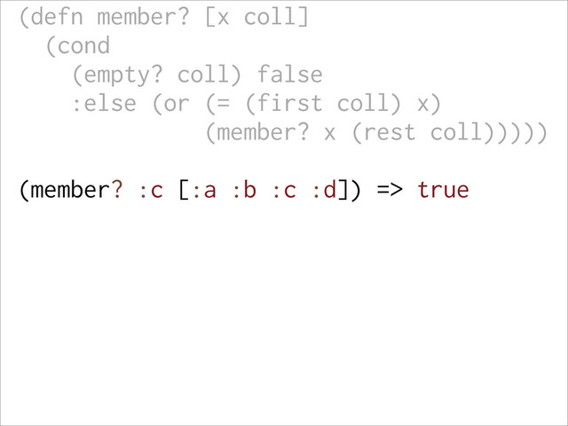 (defn member? [x coll]
(cond
(empty? coll) false
:else (or (= (first coll) x)
(member? x (rest coll)))))
(member? :c [:a :b :c :d]) => true
