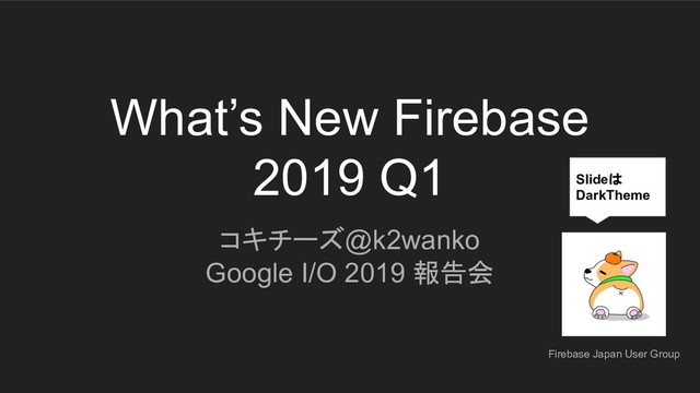 What’s New Firebase
2019 Q1
コキチーズ@k2wanko
Google I/O 2019 報告会
Slideは
DarkTheme
Firebase Japan User Group
