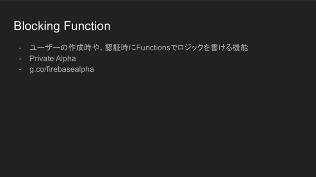Blocking Function
- ユーザーの作成時や、認証時にFunctionsでロジックを書ける機能
- Private Alpha
- g.co/firebasealpha
