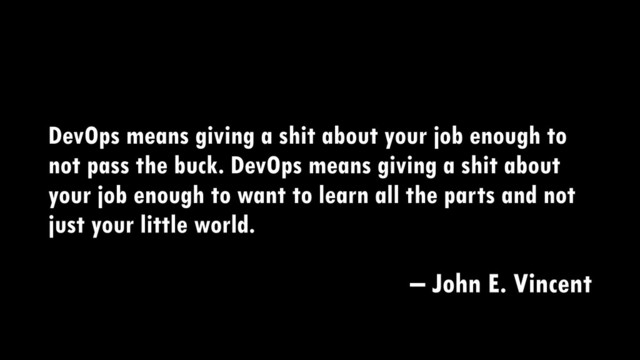 DevOps means giving a shit about your job enough to
not pass the buck. DevOps means giving a shit about
your job enough to want to learn all the parts and not
just your little world.
– John E. Vincent
