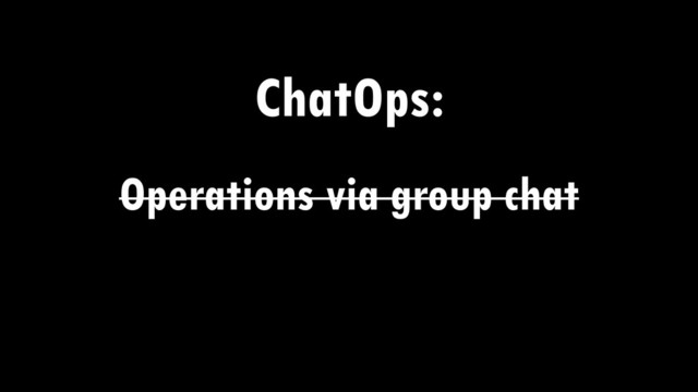 ChatOps:
Operations via group chat
