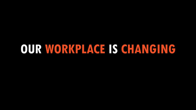 OUR WORKPLACE IS CHANGING
