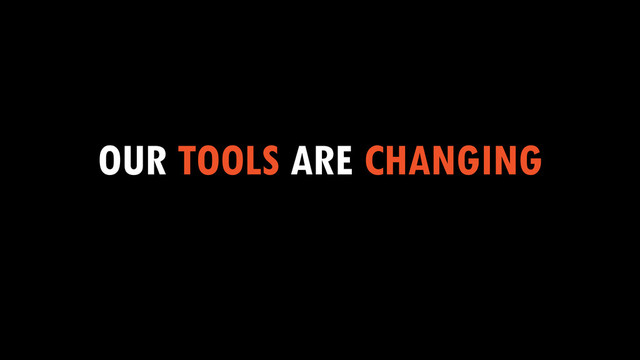 OUR TOOLS ARE CHANGING
